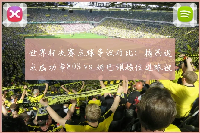 世界杯决赛点球争议对比：梅西造点成功率80% vs 姆巴佩越位进球被吹率100%