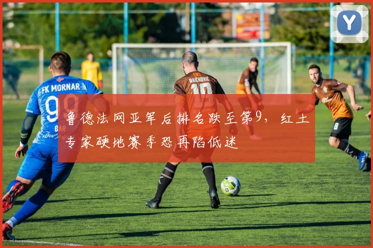 鲁德法网亚军后排名跌至第9，红土专家硬地赛季恐再陷低迷