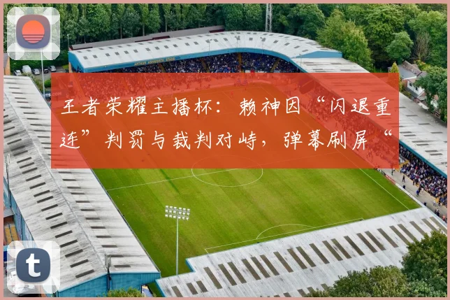 王者荣耀主播杯：赖神因“闪退重连”判罚与裁判对峙，弹幕刷屏“黑幕”