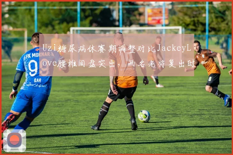 Uzi糖尿病休赛期调整对比JackeyLove腰椎间盘突出，两名老将复出时间表分化