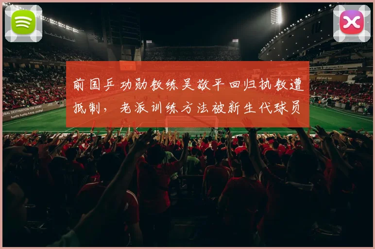 前国乒功勋教练吴敬平回归执教遭抵制，老派训练方法被新生代球员质疑