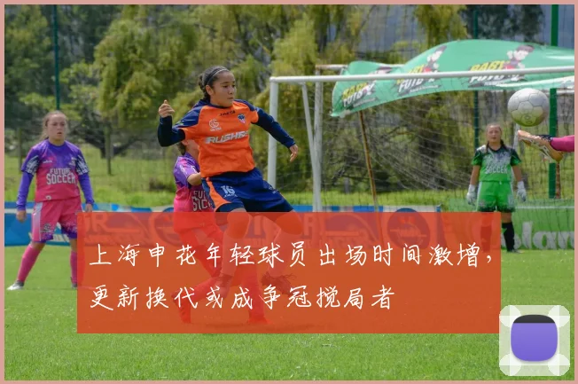 上海申花年轻球员出场时间激增，更新换代或成争冠搅局者