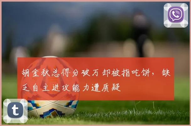胡金秋总得分破万却被指吃饼，缺乏自主进攻能力遭质疑