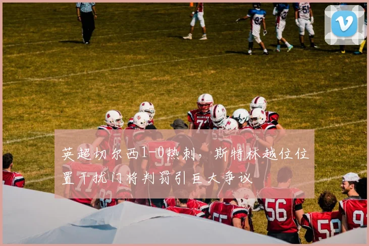 英超切尔西1-0热刺，斯特林越位位置干扰门将判罚引巨大争议