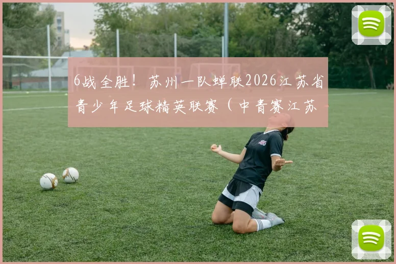 6战全胜！苏州一队蝉联2026江苏省青少年足球精英联赛（中青赛江苏赛区）冠军