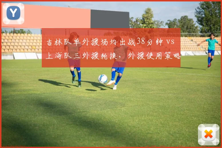 吉林队单外援场均出战38分钟 vs 上海队三外援轮换，外援使用策略影响战绩差异