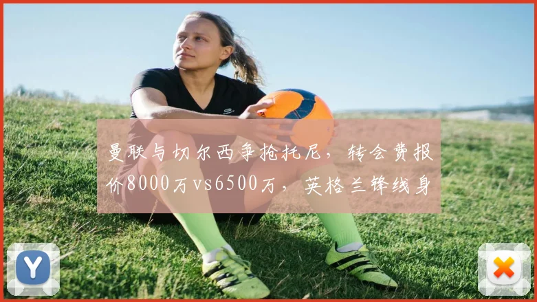 曼联与切尔西争抢托尼，转会费报价8000万vs6500万，英格兰锋线身价两极化