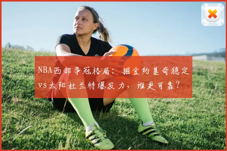 NBA西部争冠格局：掘金约基奇稳定vs太阳杜兰特爆发力，谁更可靠？